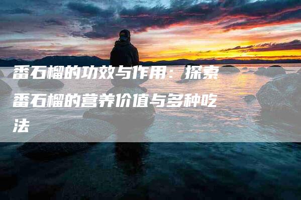 番石榴的功效与作用：探索番石榴的营养价值与多种吃法-速上门月嫂网