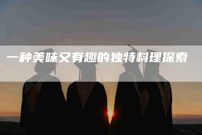 一种美味又有趣的独特料理探索