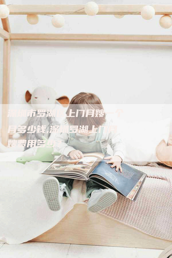深圳市罗湖区上门月嫂一个月多少钱,深圳罗湖上门月嫂费用多少？-住家保姆月嫂服务_家政保洁钟点工家政服务_速上门月嫂网首页