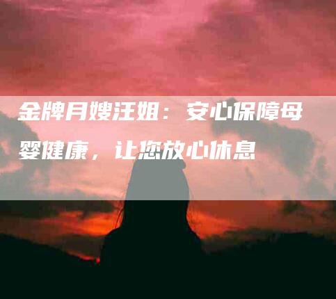 金牌月嫂汪姐：安心保障母婴健康，让您放心休息