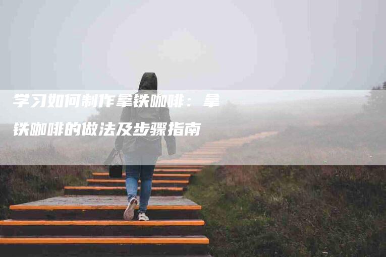 学习如何制作拿铁咖啡：拿铁咖啡的做法及步骤指南-住家保姆月嫂服务_家政保洁钟点工家政服务_速上门月嫂网首页