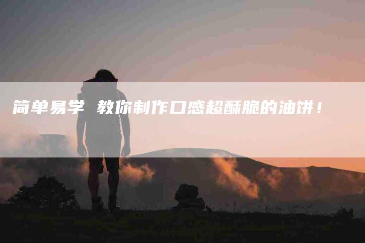 简单易学 教你制作口感超酥脆的油饼!-住家保姆月嫂服务_家政保洁钟点工家政服务_速上门月嫂网首页