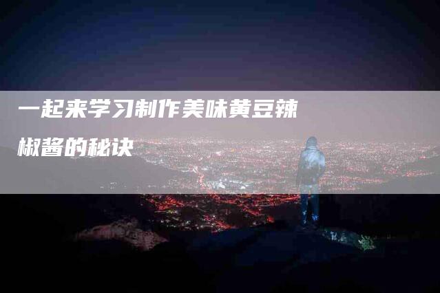 一起来学习制作美味黄豆辣椒酱的秘诀-住家保姆月嫂服务_家政保洁钟点工家政服务_速上门月嫂网首页