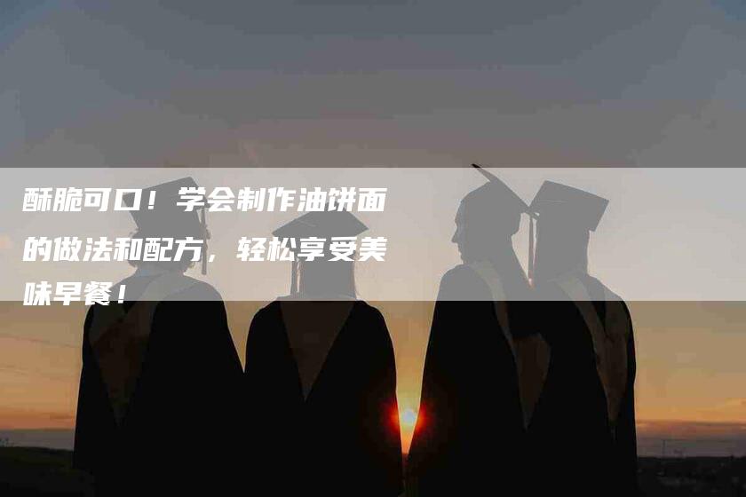 酥脆可口！学会制作油饼面的做法和配方，轻松享受美味早餐！-住家保姆月嫂服务_家政保洁钟点工家政服务_速上门月嫂网首页