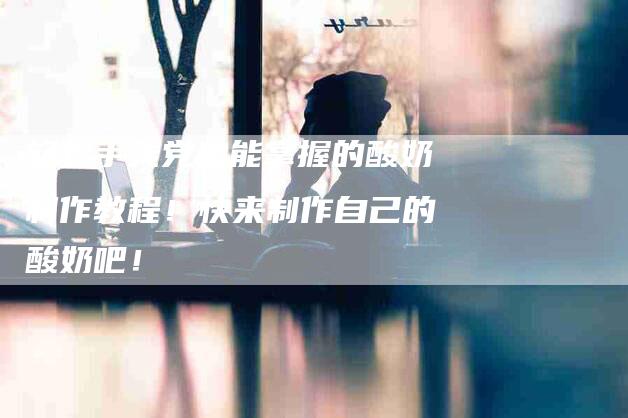 轻松手残党也能掌握的酸奶制作教程！快来制作自己的酸奶吧！