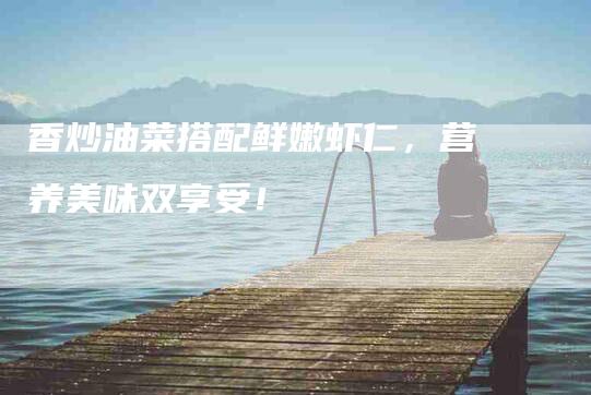 香炒油菜搭配鲜嫩虾仁，营养美味双享受！-住家保姆月嫂服务_家政保洁钟点工家政服务_速上门月嫂网首页