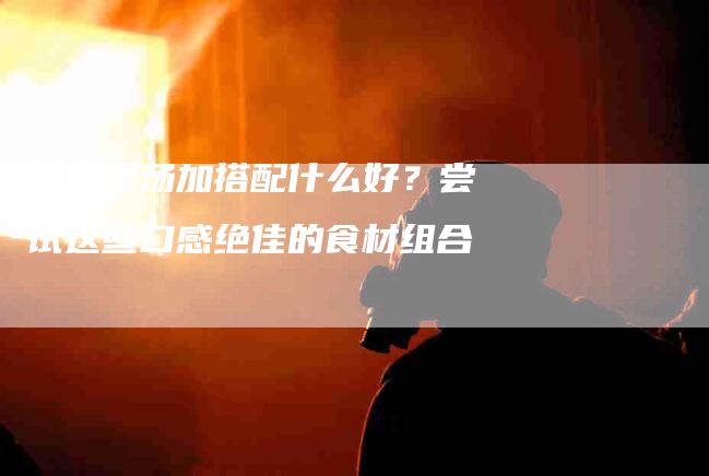 鸡肉煲汤加搭配什么好？尝试这些口感绝佳的食材组合-住家保姆月嫂服务_家政保洁钟点工家政服务_速上门月嫂网首页