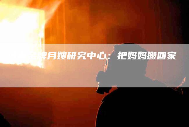 河南金牌月嫂研究中心：把妈妈搬回家-住家保姆月嫂服务_家政保洁钟点工家政服务_速上门月嫂网首页