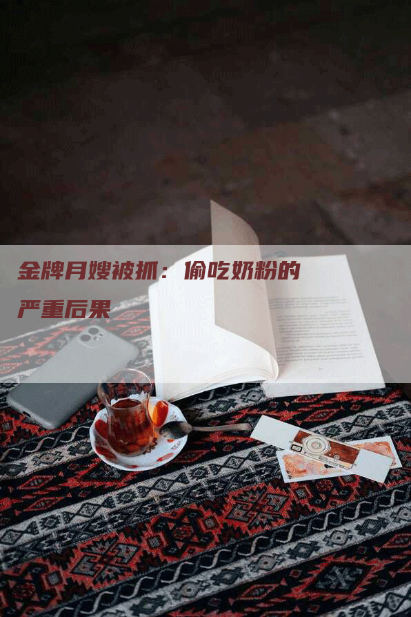 金牌月嫂被抓:偷吃奶粉的严重后果-住家保姆月嫂服务_家政保洁钟点工家政服务_速上门月嫂网首页
