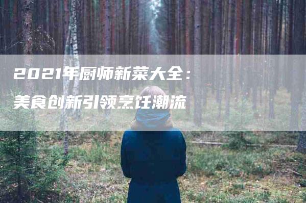 2021年厨师新菜大全：美食创新引领烹饪潮流-住家保姆月嫂服务_家政保洁钟点工家政服务_速上门月嫂网首页
