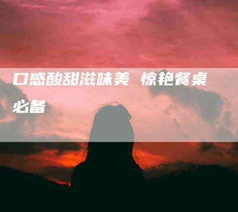 口感酸甜滋味美 惊艳餐桌必备