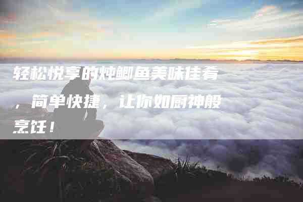 轻松悦享的炖鲫鱼美味佳肴，简单快捷，让你如厨神般烹饪！