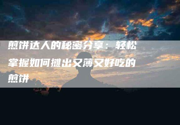 煎饼达人的秘密分享：轻松掌握如何摊出又薄又好吃的煎饼
