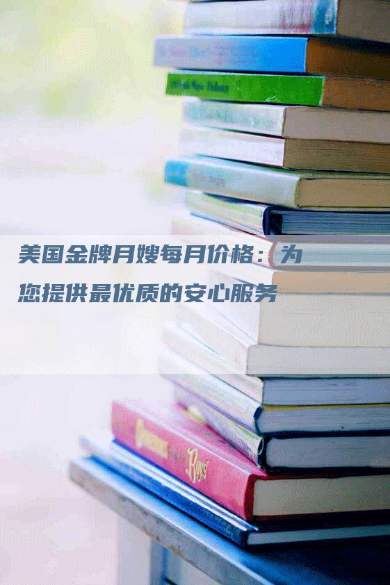 美国金牌月嫂每月价格：为您提供最优质的安心服务