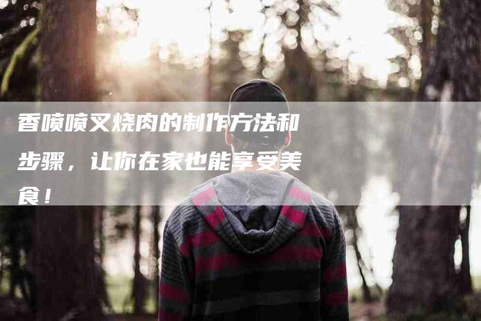 香喷喷叉烧肉的制作方法和步骤，让你在家也能享受美食！-住家保姆月嫂服务_家政保洁钟点工家政服务_速上门月嫂网首页