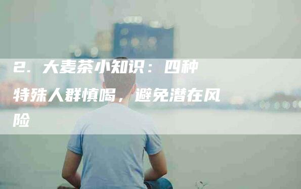 2. 大麦茶小知识：四种特殊人群慎喝，避免潜在风险