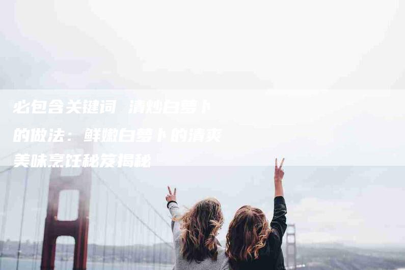 必包含关键词 清炒白萝卜的做法：鲜嫩白萝卜的清爽美味烹饪秘笈揭秘-住家保姆月嫂服务_家政保洁钟点工家政服务_速上门月嫂网首页