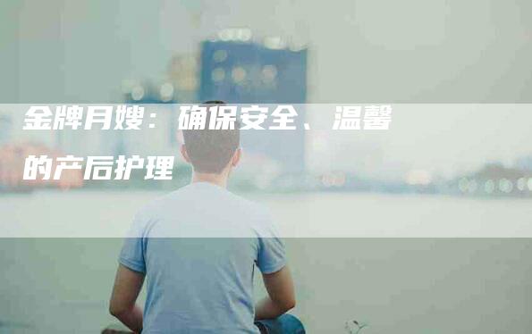 金牌月嫂：确保安全、温馨的产后护理