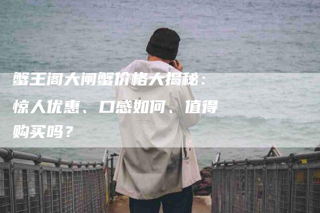 蟹王阁大闸蟹价格大揭秘：惊人优惠、口感如何、值得购买吗？-住家保姆月嫂服务_家政保洁钟点工家政服务_速上门月嫂网首页