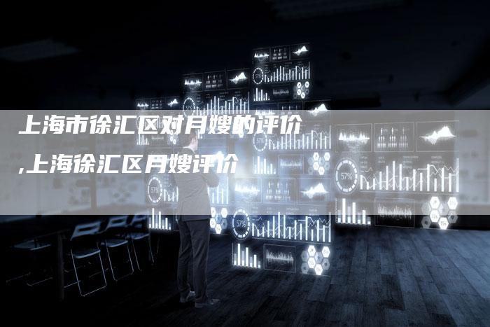 上海市徐汇区对月嫂的评价,上海徐汇区月嫂评价-住家保姆月嫂服务_家政保洁钟点工家政服务_速上门月嫂网首页
