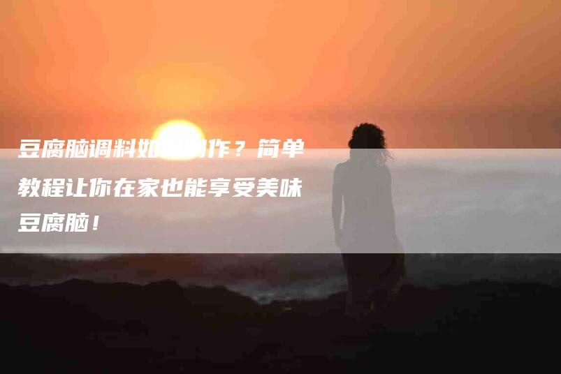 豆腐脑调料如何制作？简单教程让你在家也能享受美味豆腐脑！-住家保姆月嫂服务_家政保洁钟点工家政服务_速上门月嫂网首页