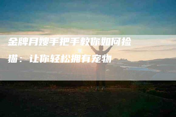 金牌月嫂手把手教你如何捡猫：让你轻松拥有宠物-住家保姆月嫂服务_家政保洁钟点工家政服务_速上门月嫂网首页