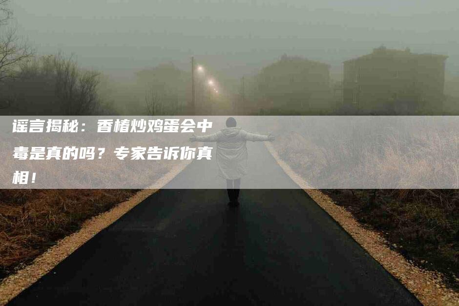 谣言揭秘：香椿炒鸡蛋会中毒是真的吗？专家告诉你真相！-住家保姆月嫂服务_家政保洁钟点工家政服务_速上门月嫂网首页