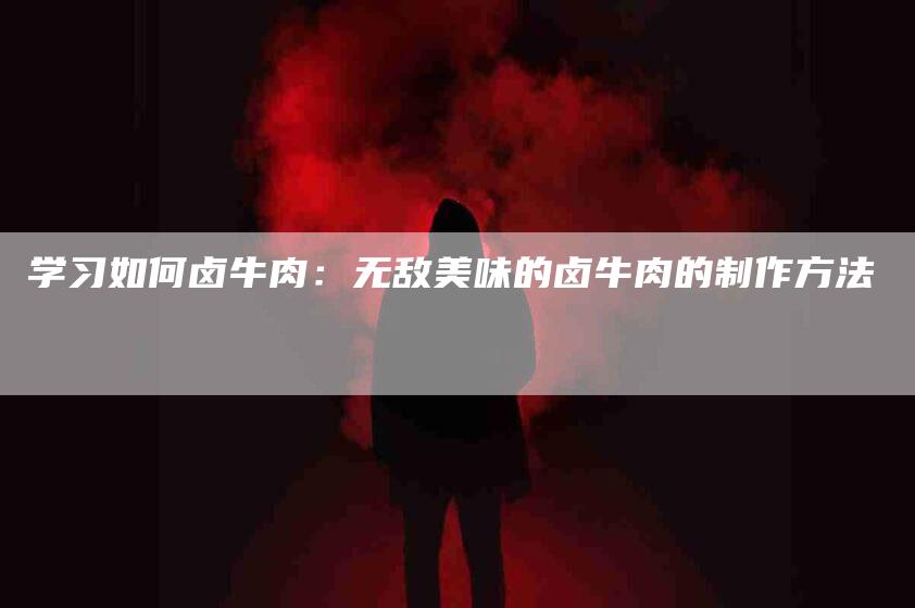 学习如何卤牛肉：无敌美味的卤牛肉的制作方法-住家保姆月嫂服务_家政保洁钟点工家政服务_速上门月嫂网首页