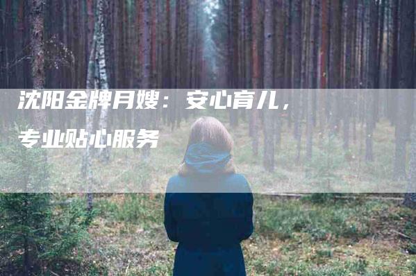 沈阳金牌月嫂：安心育儿，专业贴心服务-住家保姆月嫂服务_家政保洁钟点工家政服务_速上门月嫂网首页