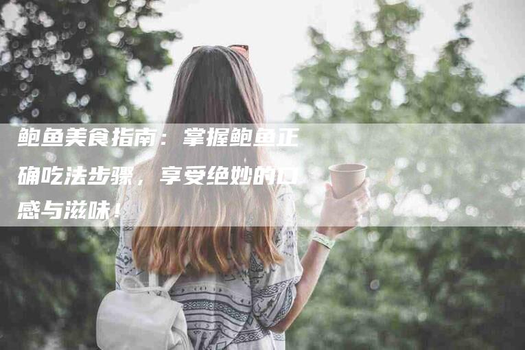 鲍鱼美食指南：掌握鲍鱼正确吃法步骤，享受绝妙的口感与滋味！-住家保姆月嫂服务_家政保洁钟点工家政服务_速上门月嫂网首页