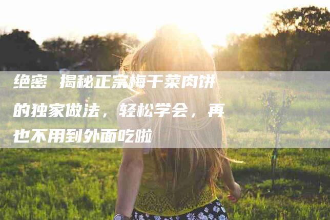 绝密 揭秘正宗梅干菜肉饼的独家做法，轻松学会，再也不用到外面吃啦-住家保姆月嫂服务_家政保洁钟点工家政服务_速上门月嫂网首页