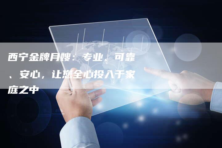 西宁金牌月嫂：专业、可靠、安心，让您全心投入于家庭之中