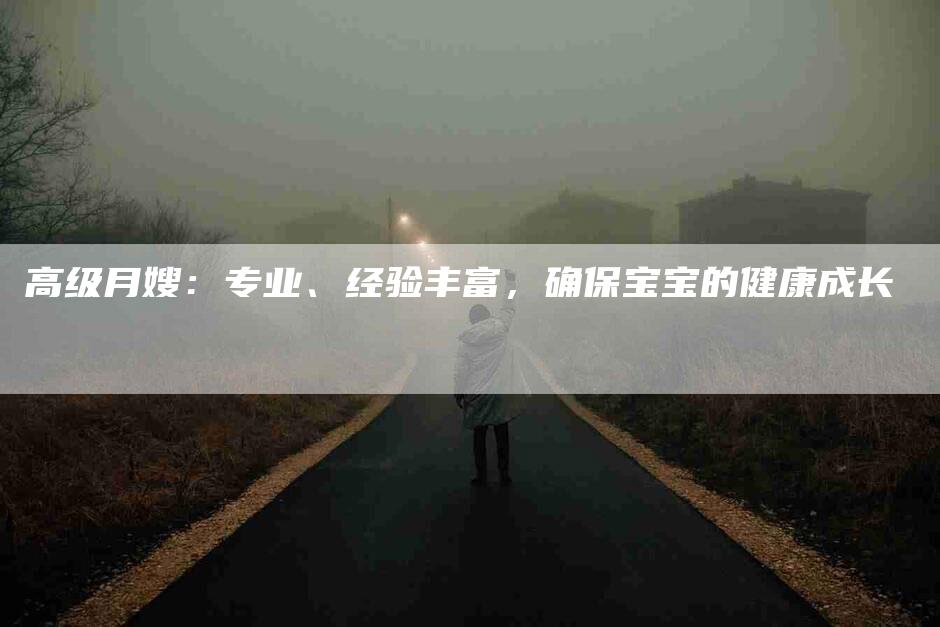 高级月嫂：专业、经验丰富，确保宝宝的健康成长