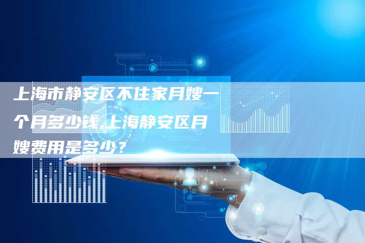 上海市静安区不住家月嫂一个月多少钱,上海静安区月嫂费用是多少？