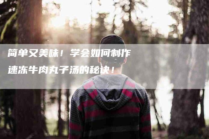 简单又美味！学会如何制作速冻牛肉丸子汤的秘诀！-住家保姆月嫂服务_家政保洁钟点工家政服务_速上门月嫂网首页