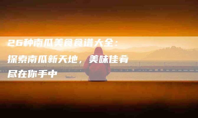 26种南瓜美食食谱大全：探索南瓜新天地，美味佳肴尽在你手中