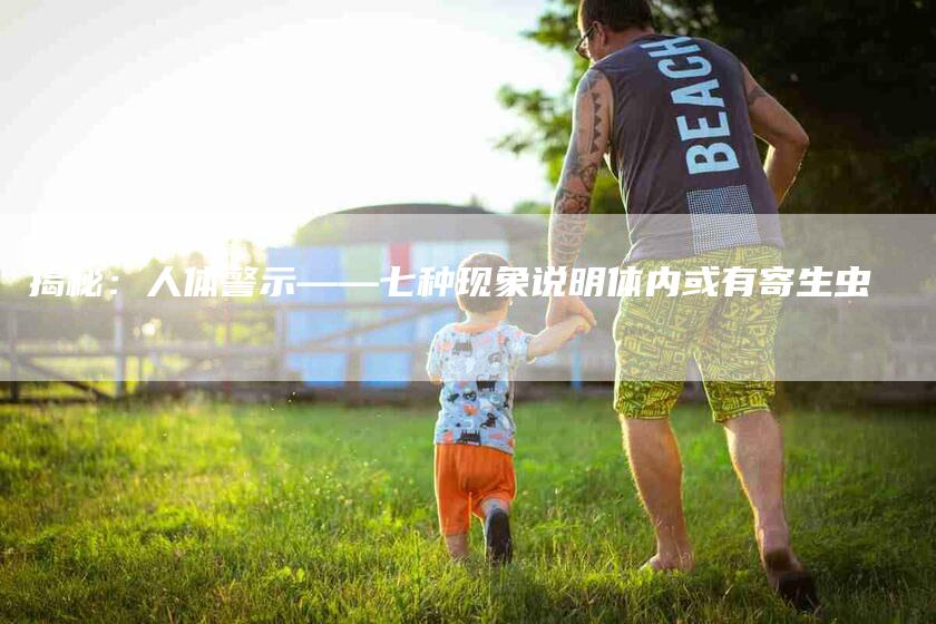 揭秘：人体警示——七种现象说明体内或有寄生虫