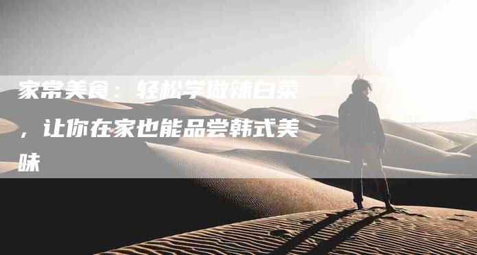 家常美食：轻松学做辣白菜，让你在家也能品尝韩式美味-住家保姆月嫂服务_家政保洁钟点工家政服务_速上门月嫂网首页
