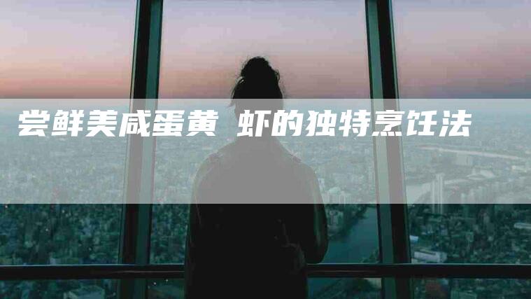 尝鲜美咸蛋黄焗虾的独特烹饪法