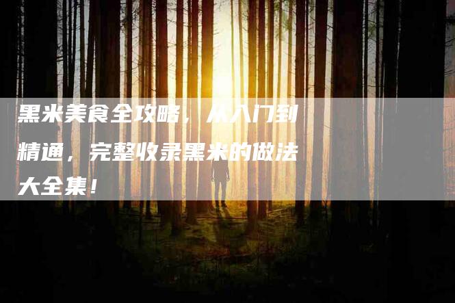 黑米美食全攻略，从入门到精通，完整收录黑米的做法大全集！