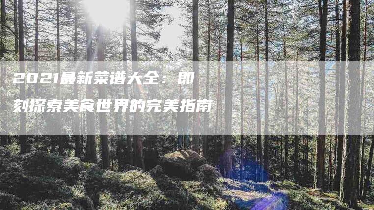 2021最新菜谱大全：即刻探索美食世界的完美指南