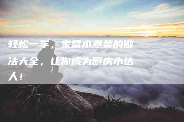 轻松一学，家常水煮菜的做法大全，让你成为厨房小达人！-住家保姆月嫂服务_家政保洁钟点工家政服务_速上门月嫂网首页