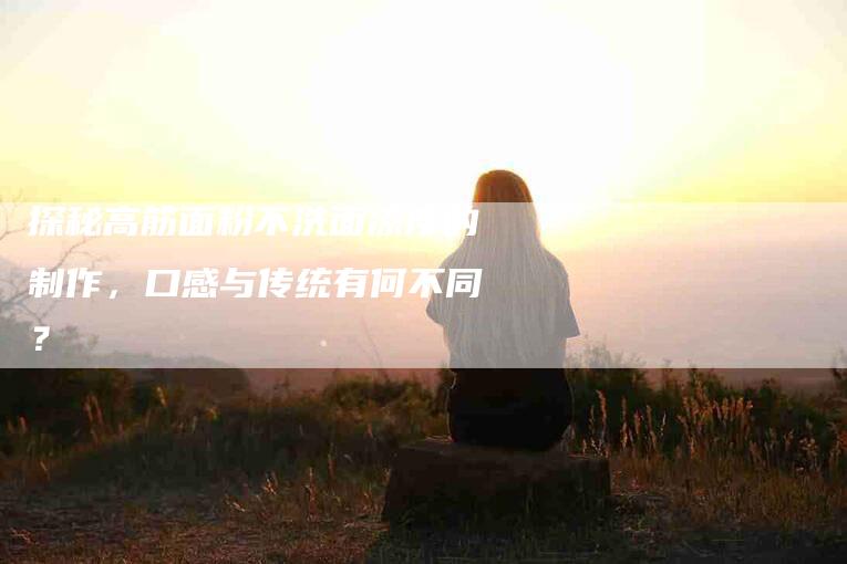 探秘高筋面粉不洗面凉皮的制作，口感与传统有何不同？