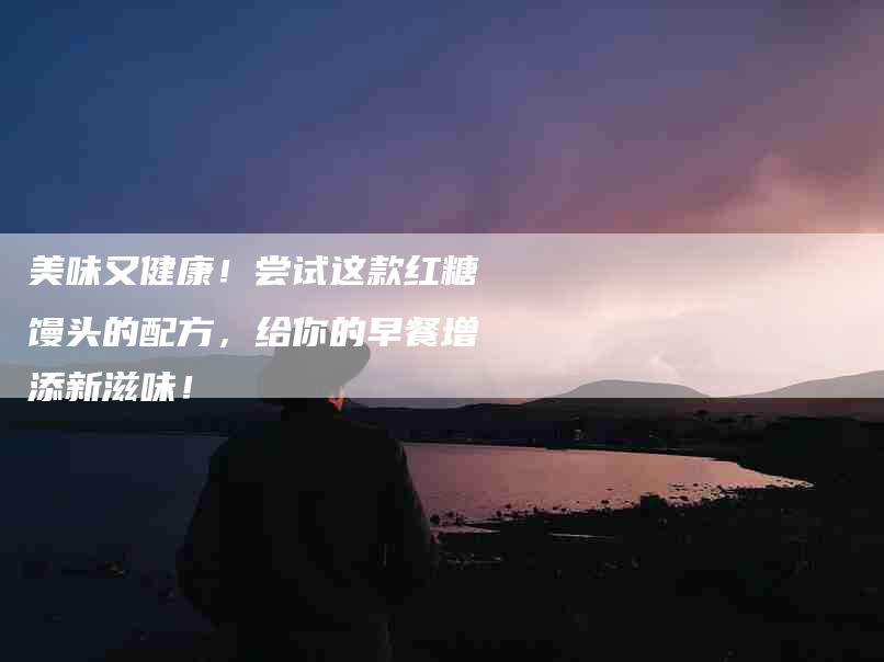 美味又健康！尝试这款红糖馒头的配方，给你的早餐增添新滋味！-住家保姆月嫂服务_家政保洁钟点工家政服务_速上门月嫂网首页