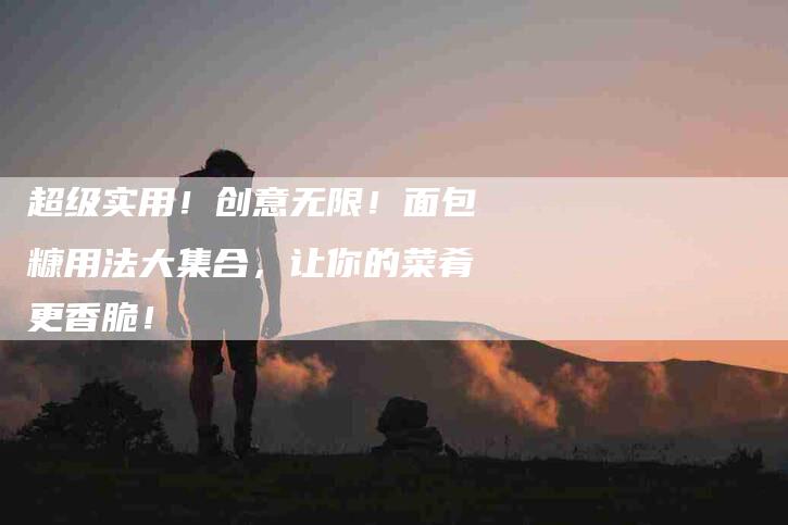 超级实用!创意无限!面包糠用法大集合,让你的菜肴更香脆!-住家保姆月嫂服务_家政保洁钟点工家政服务_速上门月嫂网首页