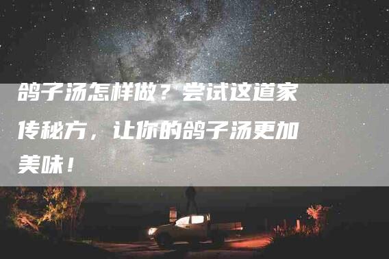 鸽子汤怎样做？尝试这道家传秘方，让你的鸽子汤更加美味！-住家保姆月嫂服务_家政保洁钟点工家政服务_速上门月嫂网首页