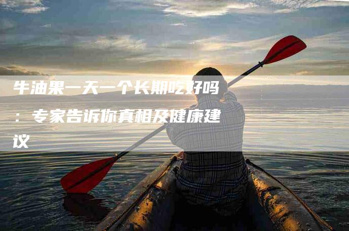 牛油果一天一个长期吃好吗：专家告诉你真相及健康建议-住家保姆月嫂服务_家政保洁钟点工家政服务_速上门月嫂网首页