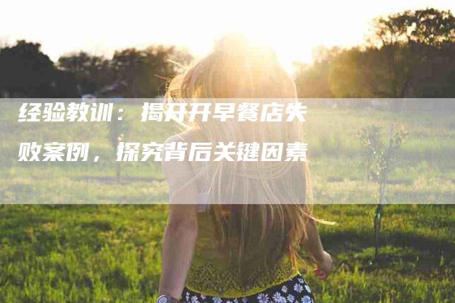 经验教训：揭开开早餐店失败案例，探究背后关键因素-住家保姆月嫂服务_家政保洁钟点工家政服务_速上门月嫂网首页