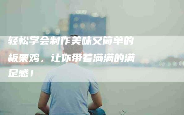 轻松学会制作美味又简单的板栗鸡，让你带着满满的满足感！