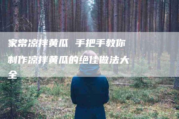 家常凉拌黄瓜 手把手教你制作凉拌黄瓜的绝佳做法大全